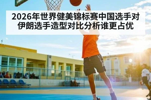 2026年世界健美锦标赛中国选手对伊朗选手造型对比分析谁更占优