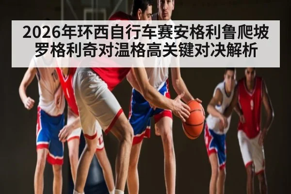 2026年环西自行车赛安格利鲁爬坡罗格利奇对温格高关键对决解析
