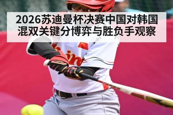 2026苏迪曼杯决赛中国对韩国混双关键分博弈与胜负手观察